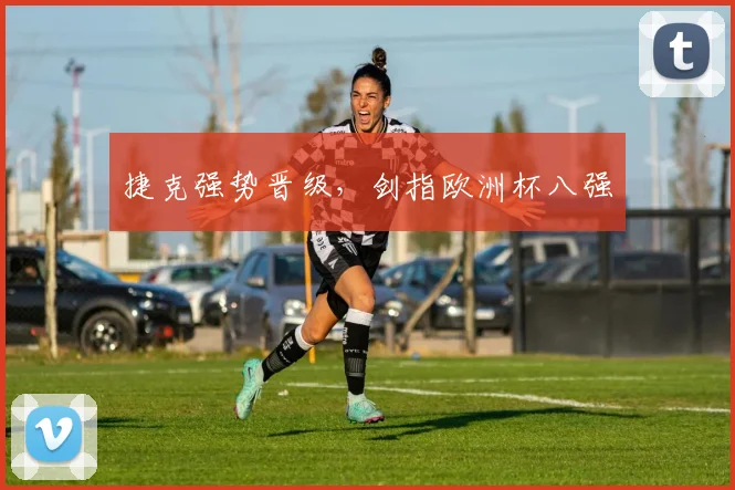 捷克强势晋级，剑指欧洲杯八强
