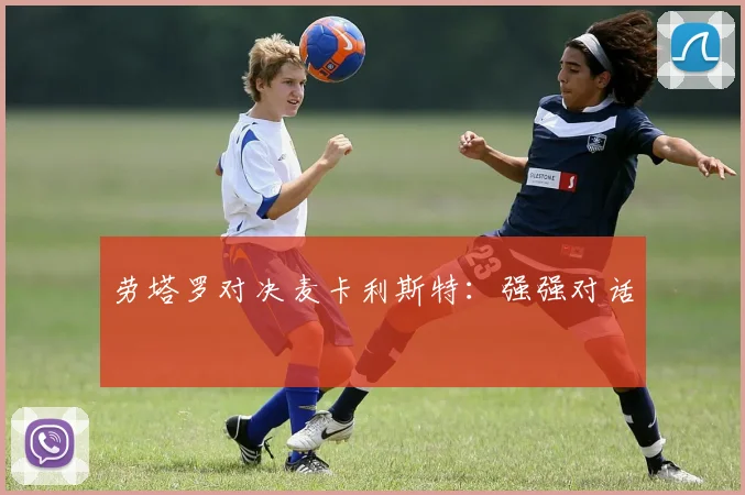 劳塔罗对决麦卡利斯特：强强对话