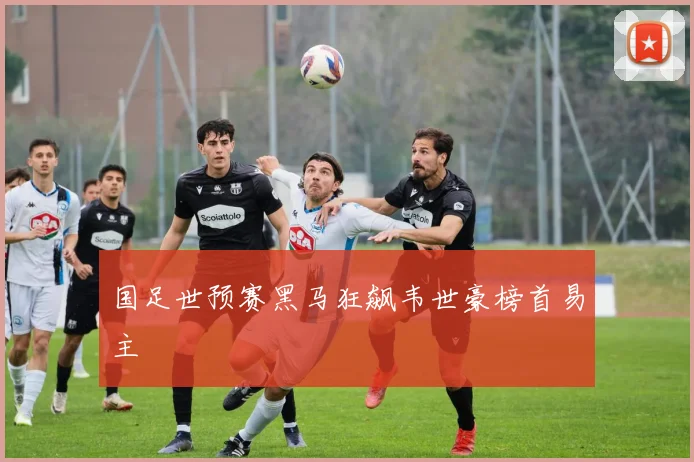 国足世预赛黑马狂飙韦世豪榜首易主