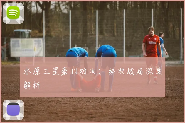水原三星豪门对决：经典战局深度解析