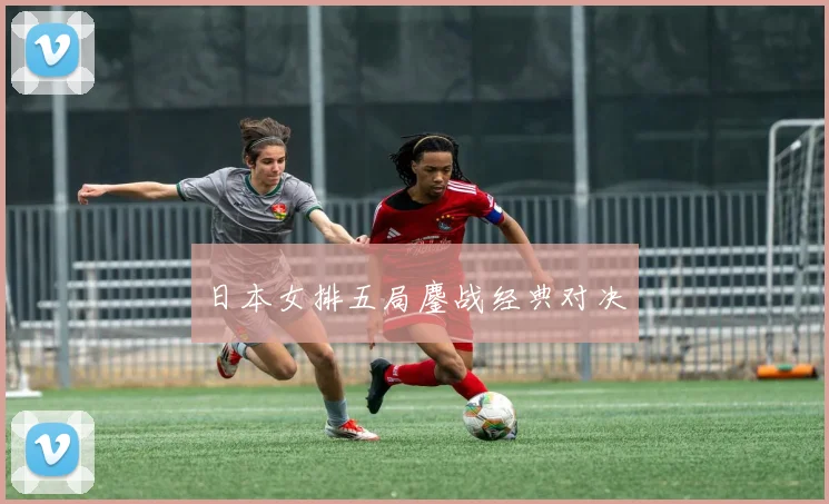 日本女排五局鏖战经典对决