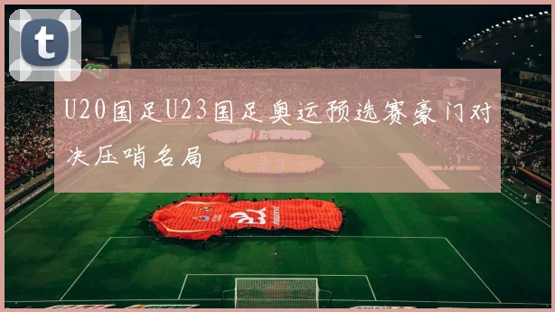U20国足U23国足奥运预选赛豪门对决压哨名局