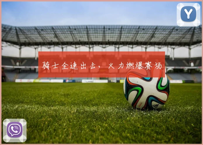 骑士全速出击，火力燃爆赛场