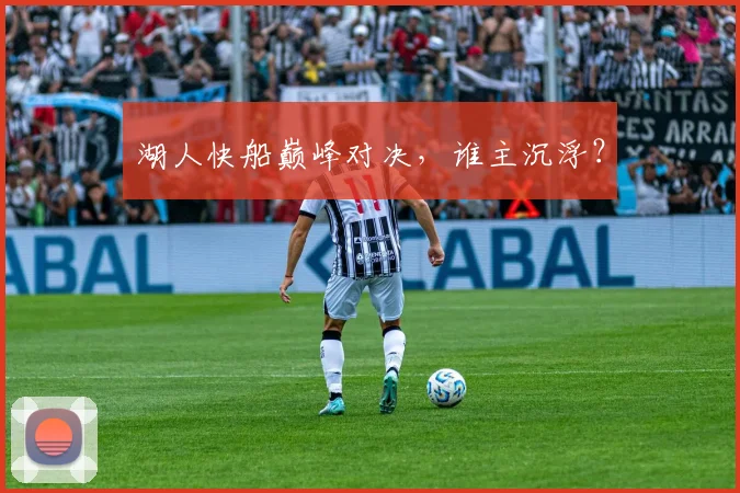 湖人快船巅峰对决，谁主沉浮？
