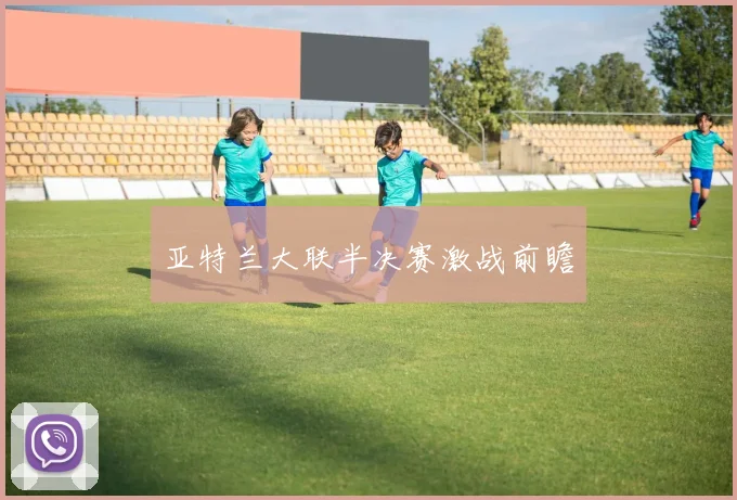 亚特兰大联半决赛激战前瞻