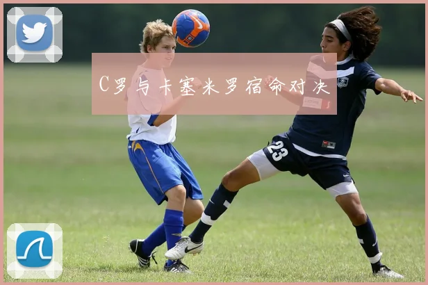 C罗与卡塞米罗宿命对决