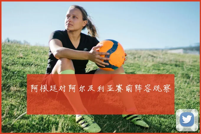 阿根廷对阿尔及利亚赛前阵容观察