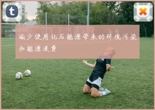 减少使用化石能源带来的环境污染和能源浪费