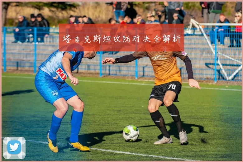 塔吉克斯坦攻防对决全解析