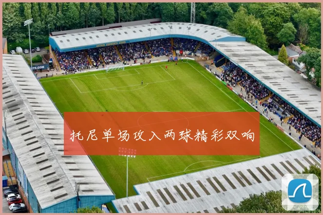 托尼单场攻入两球精彩双响