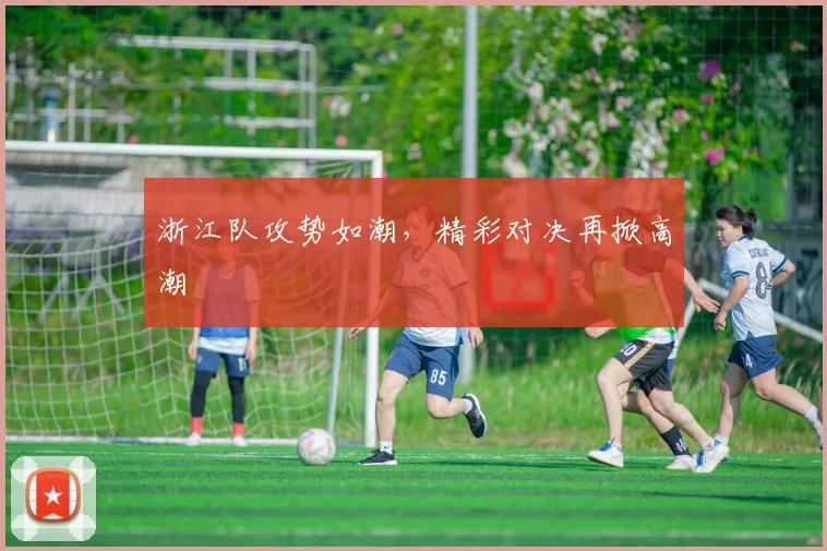 浙江队攻势如潮，精彩对决再掀高潮