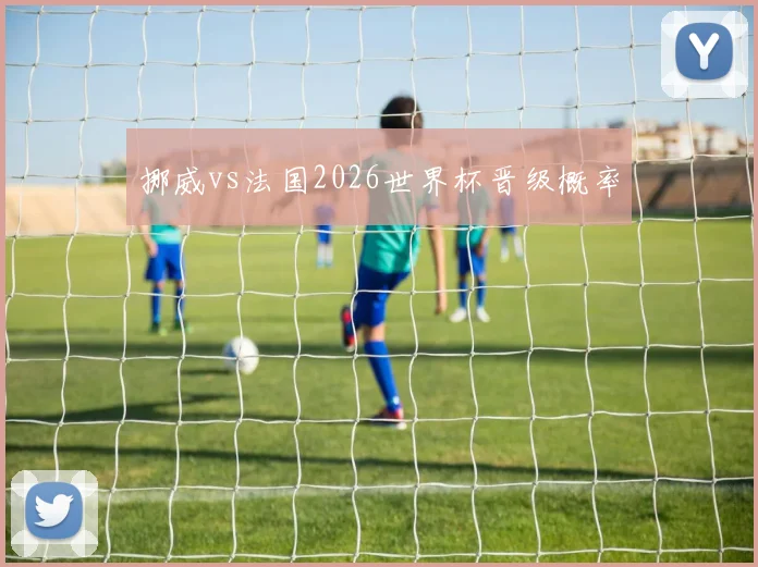 挪威vs法国2026世界杯晋级概率