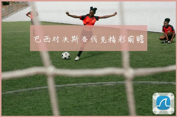 巴西对决斯洛伐克精彩前瞻