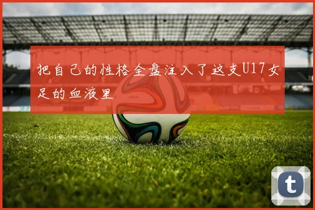 把自己的性格全盘注入了这支U17女足的血液里