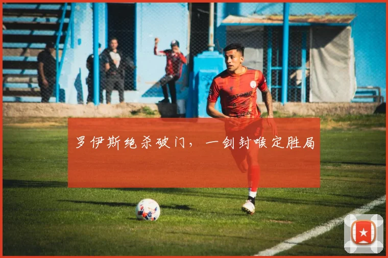 罗伊斯绝杀破门,一剑封喉定胜局