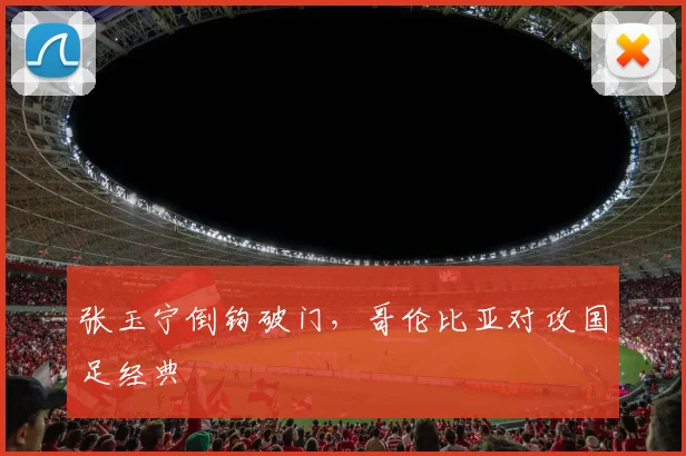 张玉宁倒钩破门，哥伦比亚对攻国足经典