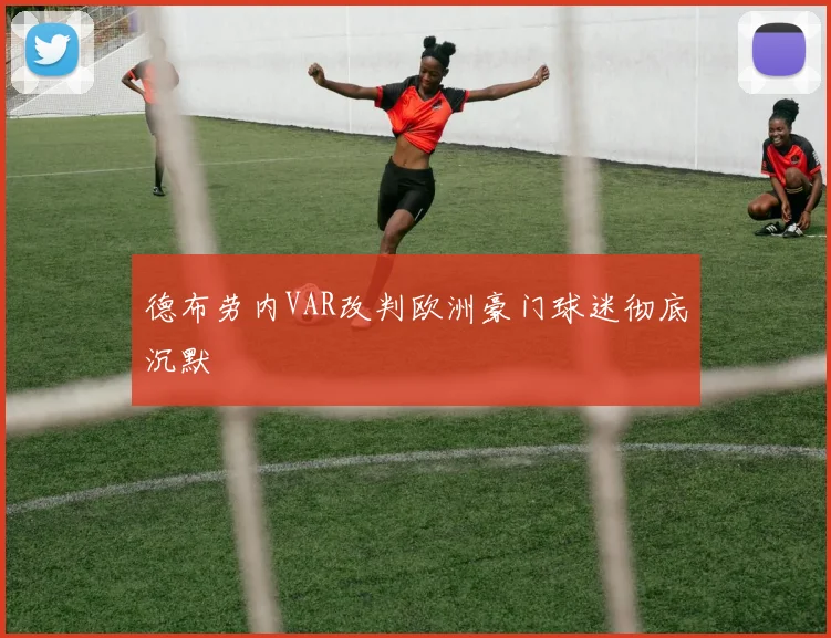 德布劳内VAR改判欧洲豪门球迷彻底沉默