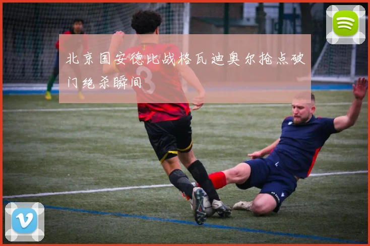 北京国安德比战格瓦迪奥尔抢点破门绝杀瞬间