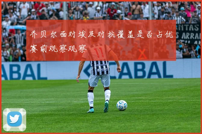 乔贝尔面对埃及对抗覆盖是否占优赛前观察观察