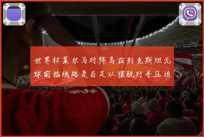 世界杯莱尔马对阵乌兹别克斯坦无球前插线路是否足以摆脱对手压迫