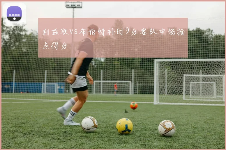 利兹联vs布伦特补时9分客队中场抢点得分