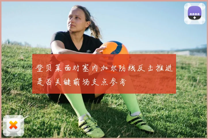 登贝莱面对塞内加尔防线反击推进是否关键前场支点参考