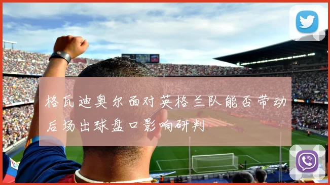 格瓦迪奥尔面对英格兰队能否带动后场出球盘口影响研判