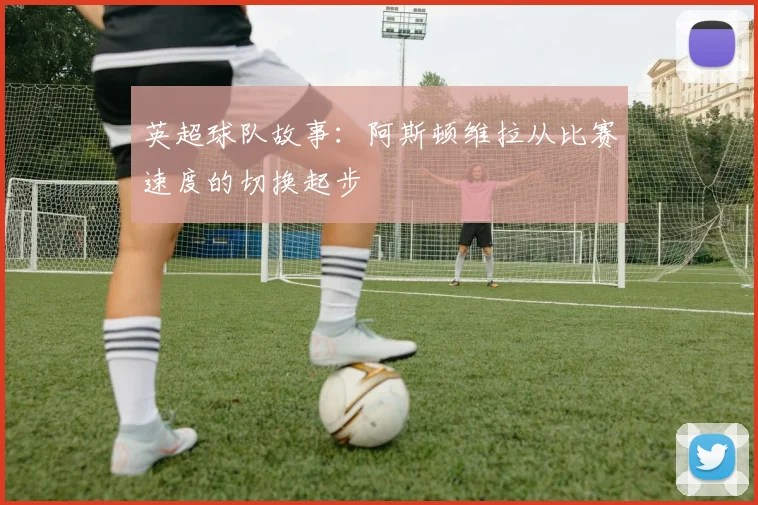 英超球队故事:阿斯顿维拉从比赛速度的切换起步