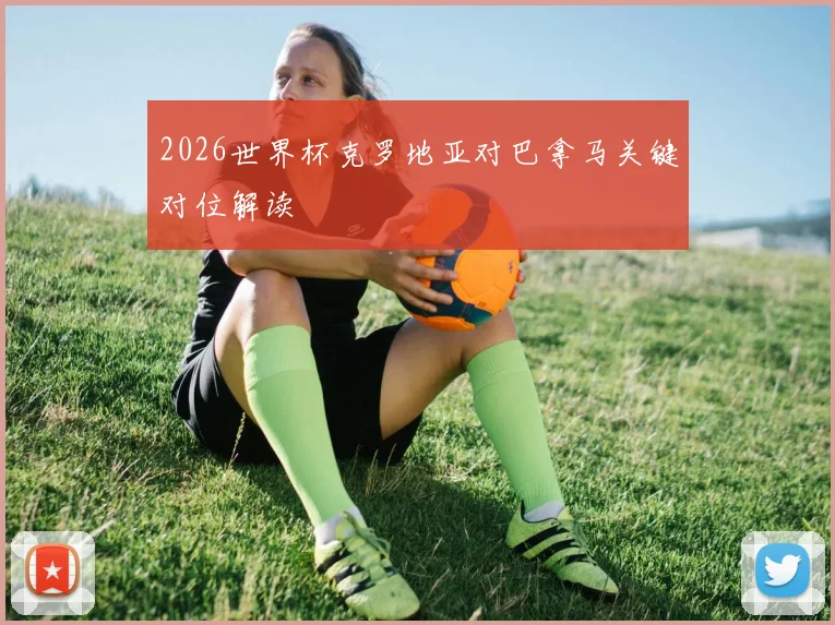 2026世界杯克罗地亚对巴拿马关键对位解读