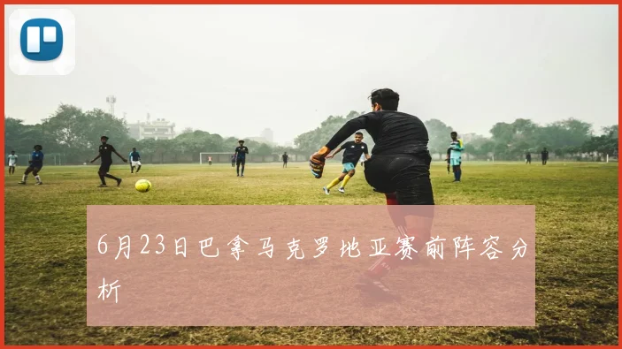 6月23日巴拿马克罗地亚赛前阵容分析