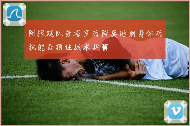 阿根廷队劳塔罗对阵奥地利身体对抗能否顶住战术拆解