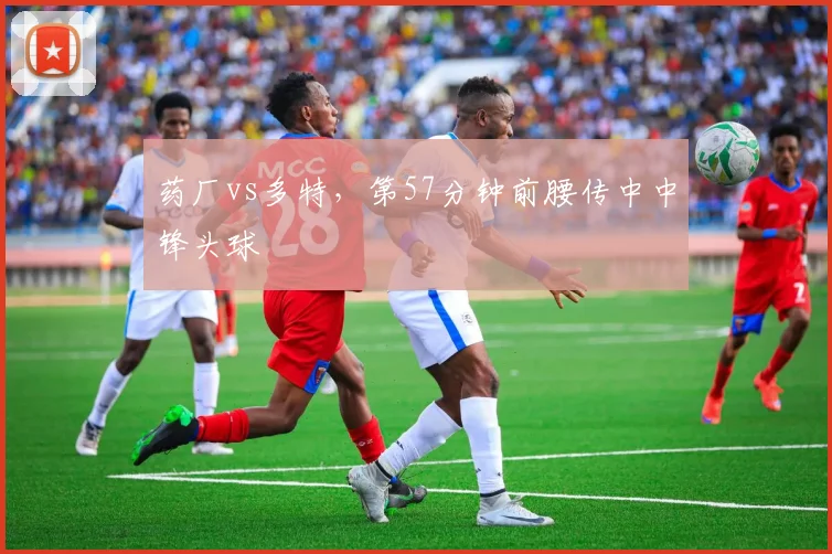 药厂vs多特，第57分钟前腰传中中锋头球
