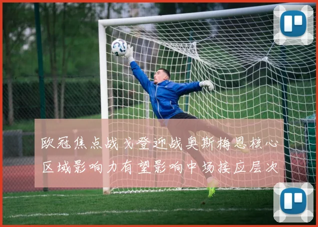 欧冠焦点战戈登迎战奥斯梅恩核心区域影响力有望影响中场接应层次