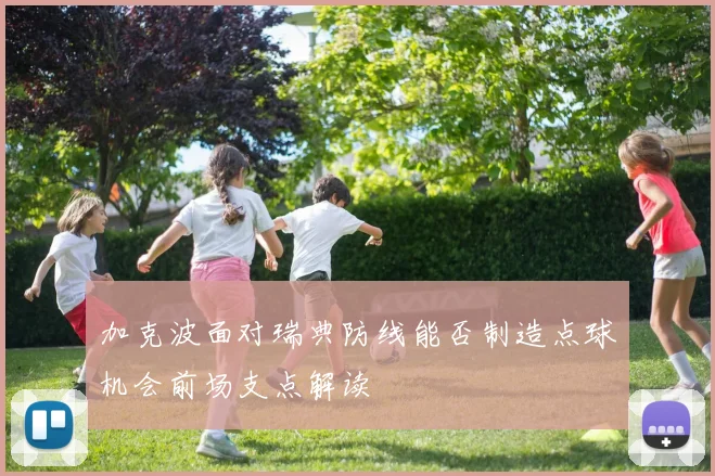 加克波面对瑞典防线能否制造点球机会前场支点解读