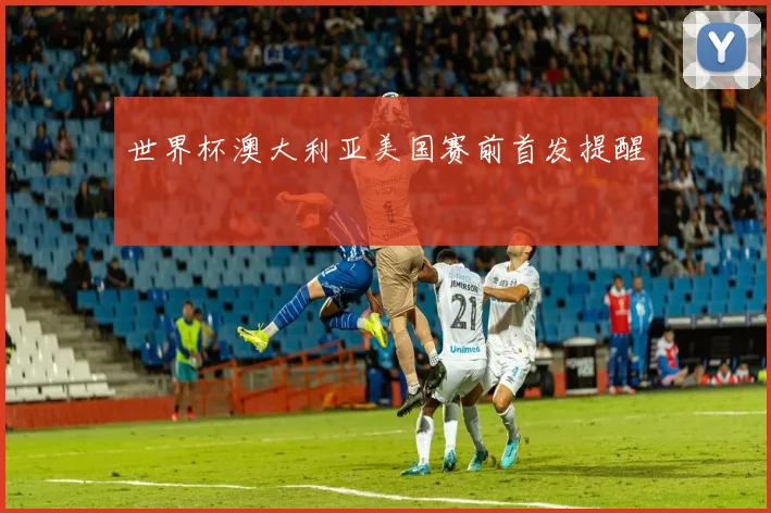世界杯澳大利亚美国赛前首发提醒
