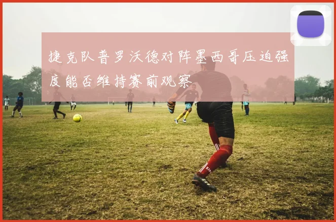 捷克队普罗沃德对阵墨西哥压迫强度能否维持赛前观察