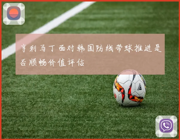 亨利马丁面对韩国防线带球推进是否顺畅价值评估