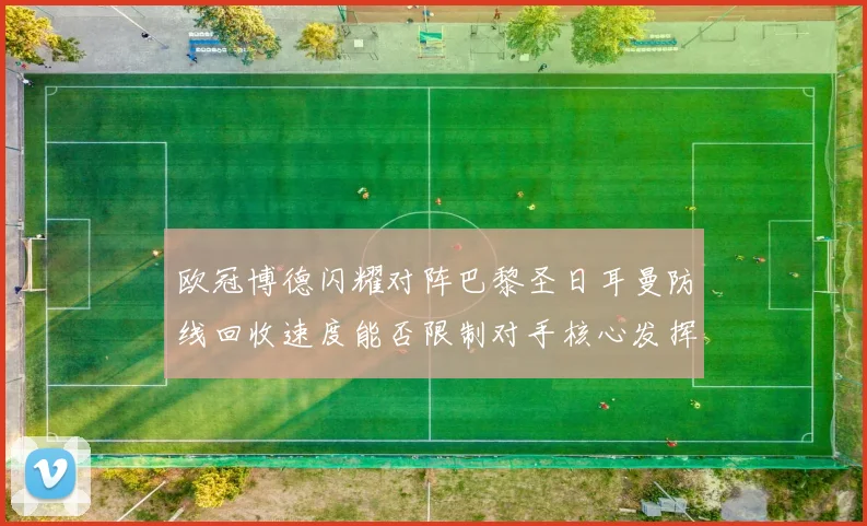 欧冠博德闪耀对阵巴黎圣日耳曼防线回收速度能否限制对手核心发挥
