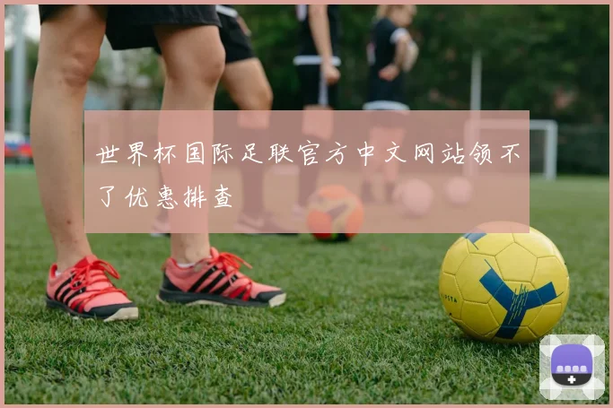 世界杯国际足联官方中文网站领不了优惠排查