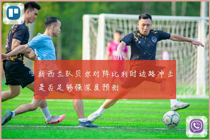 新西兰队贝尔对阵比利时边路冲击是否足够强深度预测