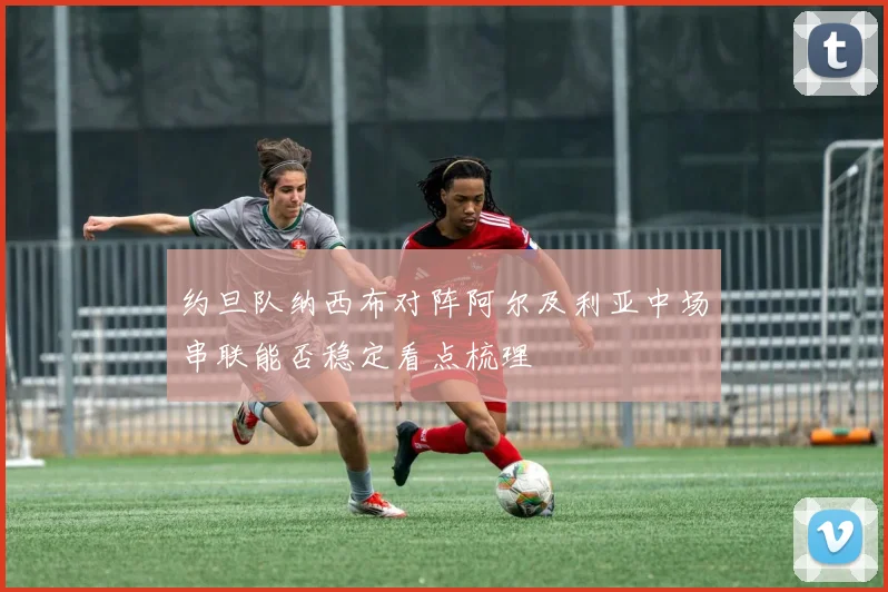 约旦队纳西布对阵阿尔及利亚中场串联能否稳定看点梳理