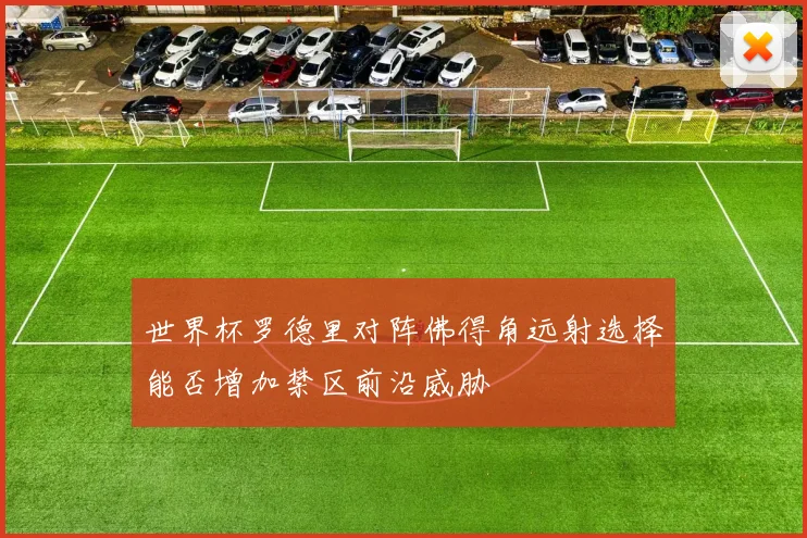 世界杯罗德里对阵佛得角远射选择能否增加禁区前沿威胁