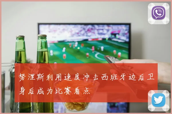 努涅斯利用速度冲击西班牙边后卫身后成为比赛看点
