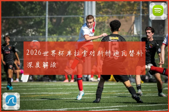 2026世界杯库拉索对科特迪瓦替补深度解读