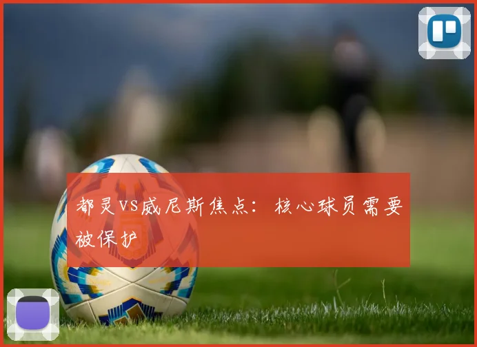 都灵vs威尼斯焦点：核心球员需要被保护